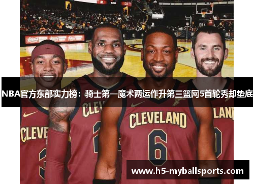 NBA官方东部实力榜:骑士第一魔术两运作升第三篮网5首轮秀却垫底